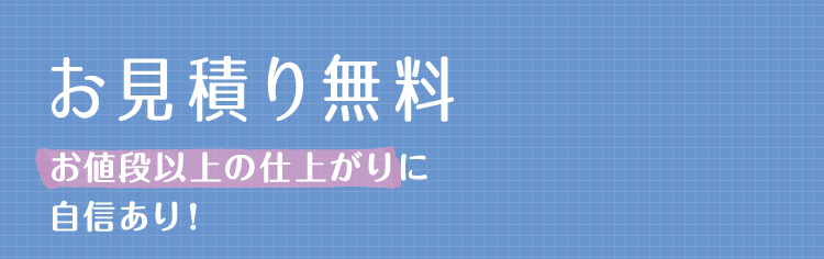 【お見積もり無料】お値段以上の仕上がりに自信あり！