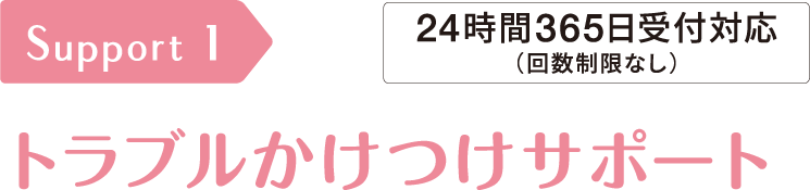 サポート1　トラブルかけつけサポート　24時間365日受付対応（回数制限なし）